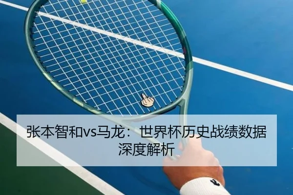 张本智和vs马龙:世界杯历史战绩数据深度解析