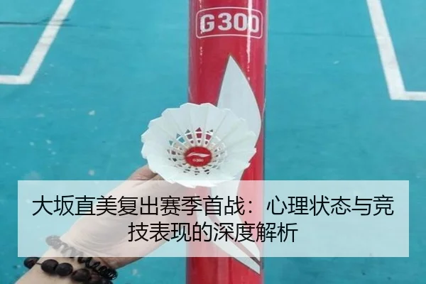 大坂直美复出赛季首战：心理状态与竞技表现的深度解析