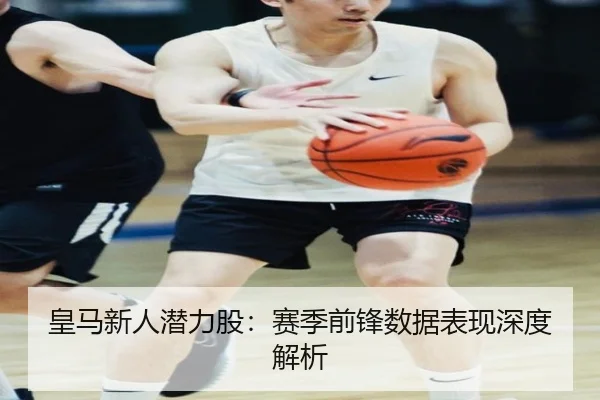 皇马新人潜力股：赛季前锋数据表现深度解析