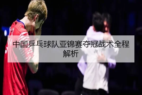 中国乒乓球队亚锦赛夺冠战术全程解析